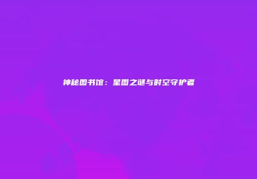神秘图书馆：星图之谜与时空守护者