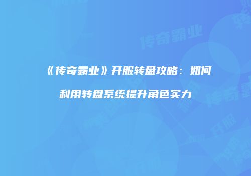 《传奇霸业》开服转盘攻略：如何利用转盘系统提升角色实力