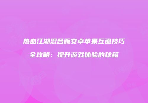 热血江湖混合版安卓苹果互通技巧全攻略：提升游戏体验的秘籍