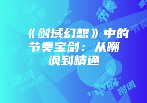 《剑域幻想》中的节奏宝剑:从嘲讽到精通
