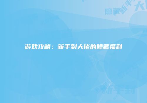 游戏攻略：新手到大佬的隐藏福利