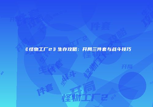 《怪物工厂2》生存攻略:开局三件套与战斗技巧