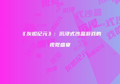 《灰烬纪元》：沉浸式沙盒游戏的视觉盛宴