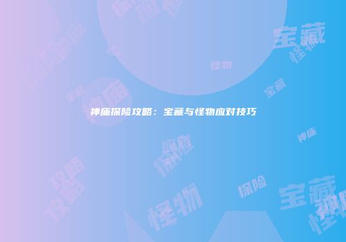 神庙探险攻略：宝藏与怪物应对技巧