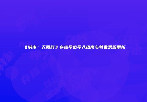 《城市：天际线》存档导出导入指南与特色系统解析