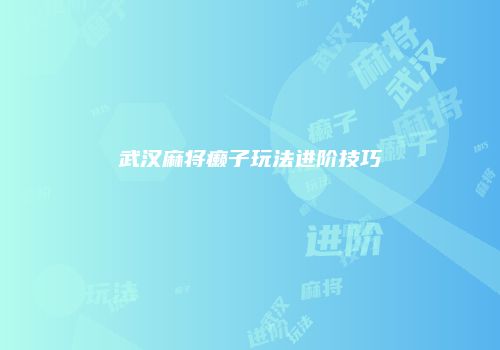 武汉麻将癞子玩法进阶技巧