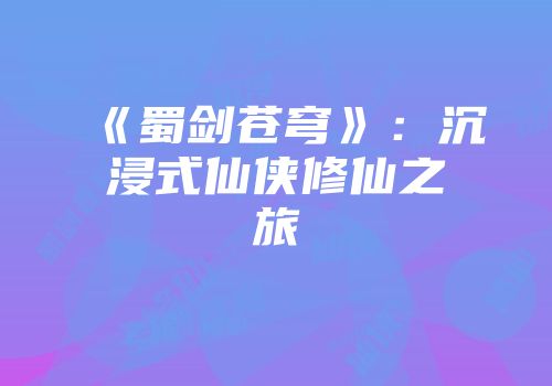 《蜀剑苍穹》:沉浸式仙侠修仙之旅