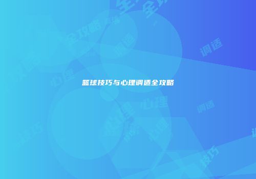 篮球技巧与心理调适全攻略