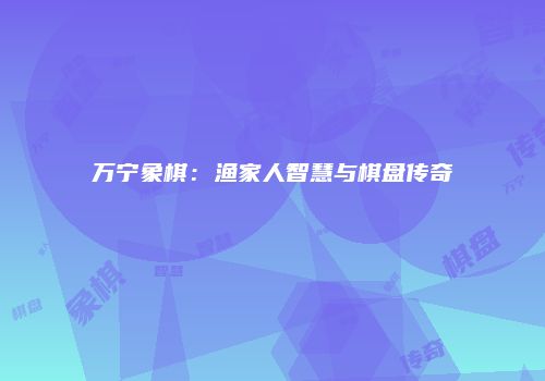 万宁象棋：渔家人智慧与棋盘传奇