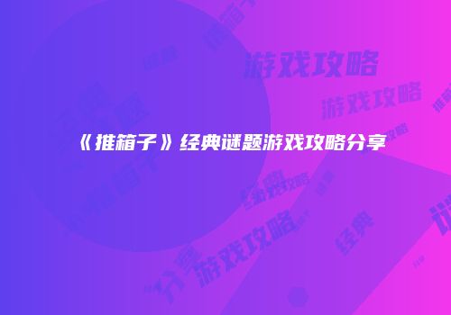 《推箱子》经典谜题游戏攻略分享