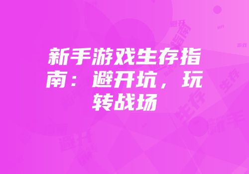 新手游戏生存指南：避开坑，玩转战场