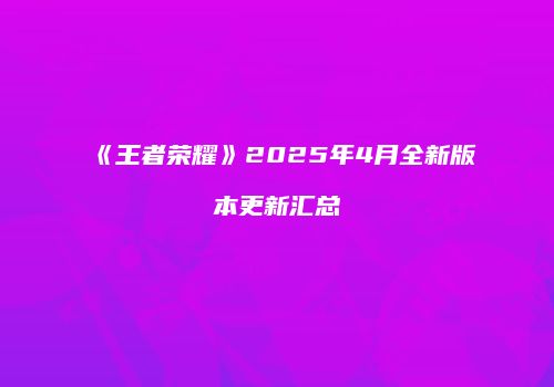 《王者荣耀》2025年4月全新版本更新汇总