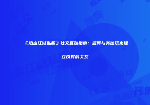 《热血江湖私服》社交互动指南:如何与其他玩家建立良好的关系
