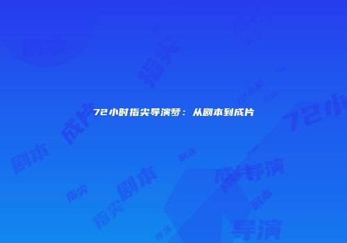72小时指尖导演梦：从剧本到成片