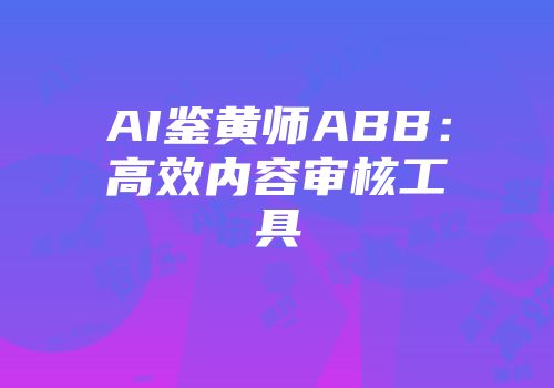 AI鉴黄师ABB：高效内容审核工具