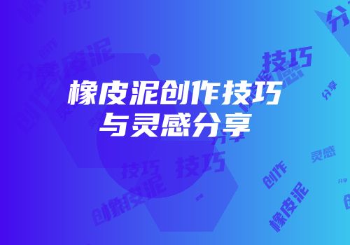 橡皮泥创作技巧与灵感分享