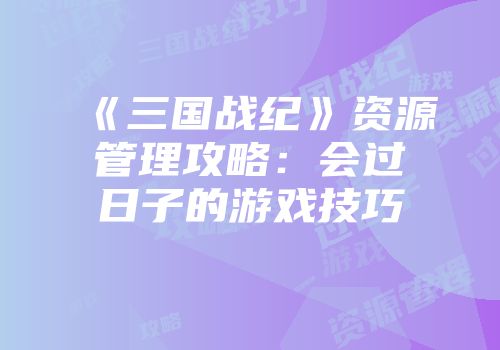 《三国战纪》资源管理攻略：会过日子的游戏技巧