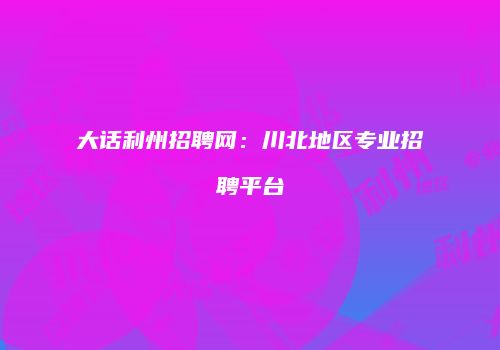 大话利州招聘网：川北地区专业招聘平台