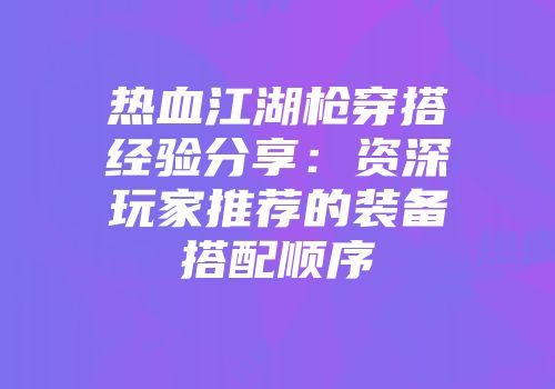 热血江湖枪穿搭经验分享：资深玩家推荐的装备搭配顺序