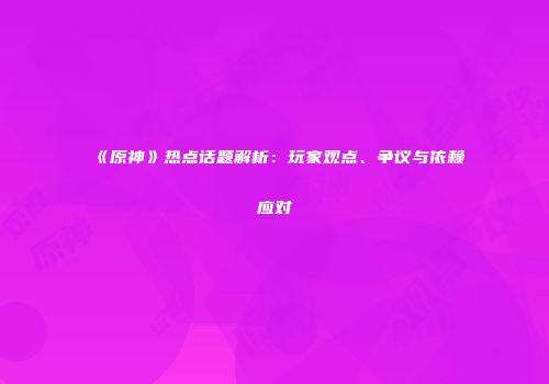 《原神》热点话题解析：玩家观点、争议与依赖应对