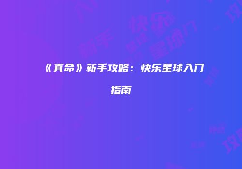 《真命》新手攻略：快乐星球入门指南