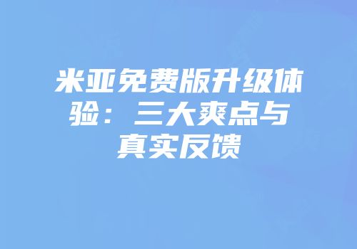 米亚免费版升级体验:三大爽点与真实反馈