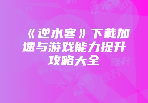 《逆水寒》下载加速与游戏能力提升攻略大全
