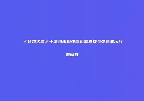 《穿越火线》手游狙击枪弹道距离查找与弹道显示问题解答