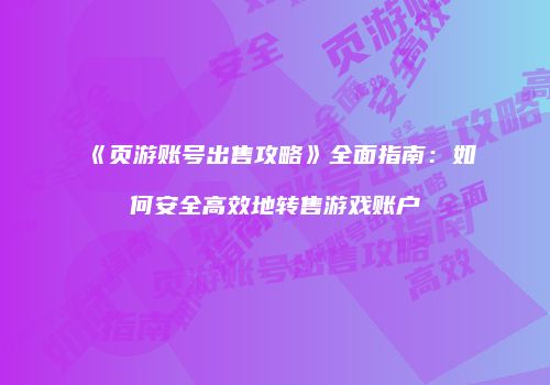 《页游账号出售攻略》全面指南：如何安全高效地转售游戏账户
