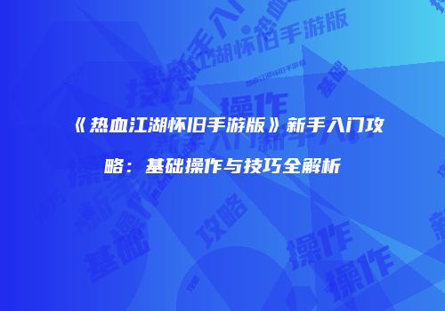 《热血江湖怀旧手游版》新手入门攻略：基础操作与技巧全解析