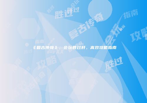 《复古传奇》:会玩胜过肝,高效攻略指南