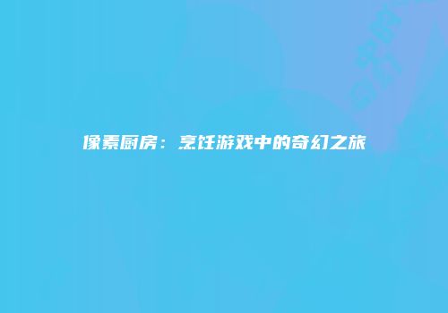 像素厨房：烹饪游戏中的奇幻之旅