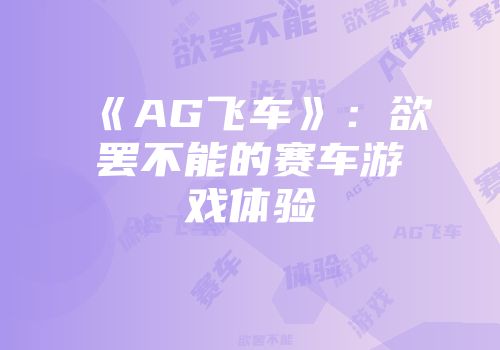 《AG飞车》：欲罢不能的赛车游戏体验
