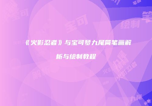 《火影忍者》与宝可梦九尾简笔画解析与绘制教程