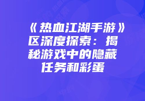 《热血江湖手游》区深度探索：揭秘游戏中的隐藏任务和彩蛋