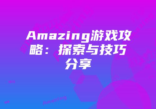 Amazing游戏攻略：探索与技巧分享
