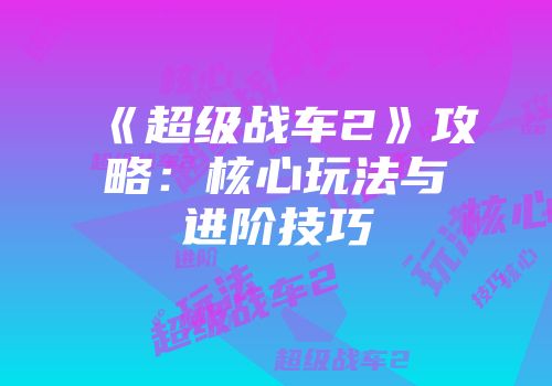 《超级战车2》攻略：核心玩法与进阶技巧