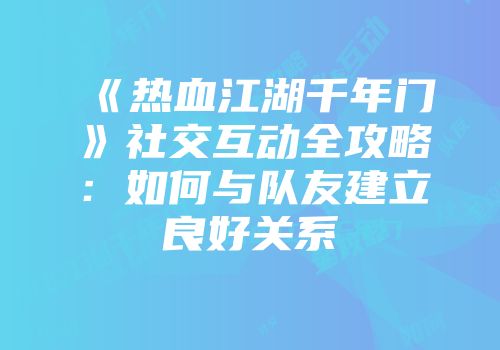《热血江湖千年门》社交互动全攻略：如何与队友建立良好关系