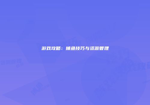 游戏攻略：捕鱼技巧与资源管理