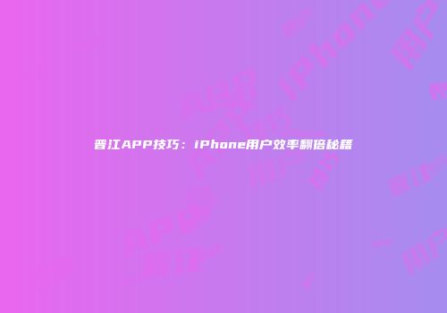 晋江APP技巧：iPhone用户效率翻倍秘籍