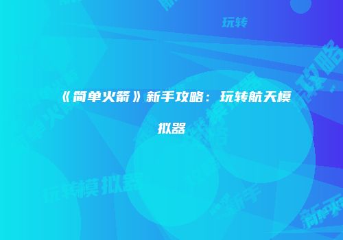 《简单火箭》新手攻略：玩转航天模拟器