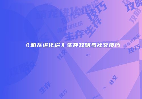 《萌龙进化论》生存攻略与社交技巧