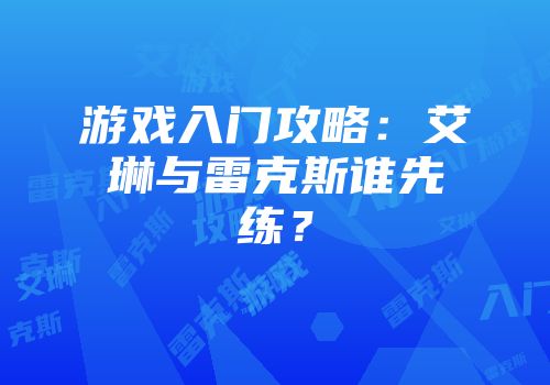 游戏入门攻略：艾琳与雷克斯谁先练？
