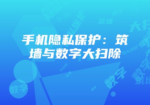 手机隐私保护：筑墙与数字大扫除