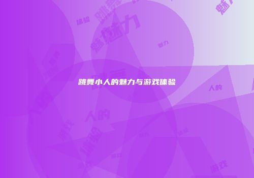 跳舞小人的魅力与游戏体验