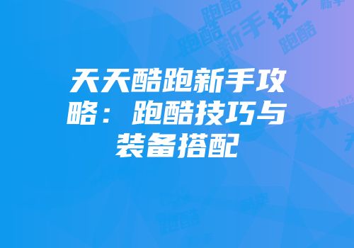天天酷跑新手攻略：跑酷技巧与装备搭配