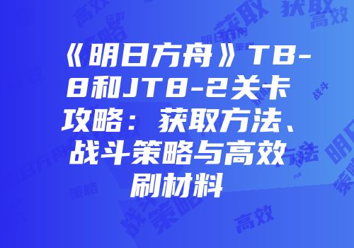 《明日方舟》TB-8和JT8-2关卡攻略：获取方法、战斗策略与高效刷材料