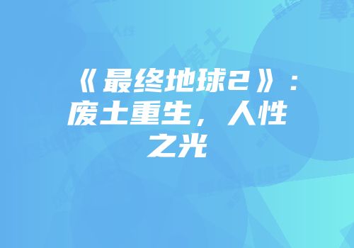 《最终地球2》:废土重生,人性之光