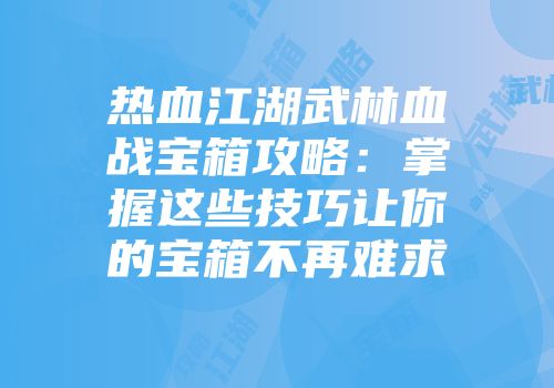 热血江湖武林血战宝箱攻略：掌握这些技巧让你的宝箱不再难求