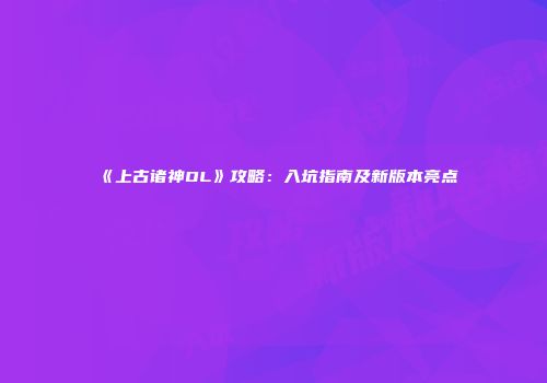 《上古诸神OL》攻略：入坑指南及新版本亮点